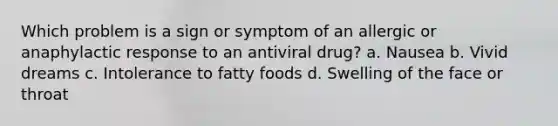 Which problem is a sign or symptom of an allergic or anaphylactic response to an antiviral drug? a. Nausea b. Vivid dreams c. Intolerance to fatty foods d. Swelling of the face or throat