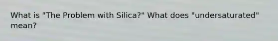 What is "The Problem with Silica?" What does "undersaturated" mean?