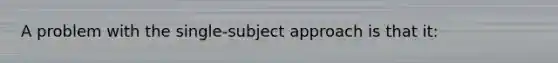 A problem with the single-subject approach is that it: