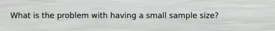What is the problem with having a small sample size?