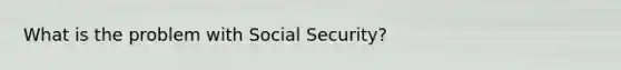 What is the problem with Social Security?