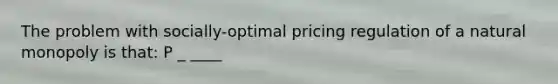 The problem with socially-optimal pricing regulation of a natural monopoly is that: P _ ____