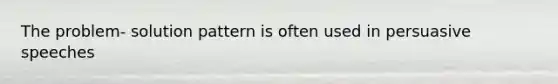 The problem- solution pattern is often used in persuasive speeches