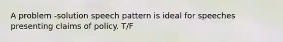 A problem -solution speech pattern is ideal for speeches presenting claims of policy. T/F