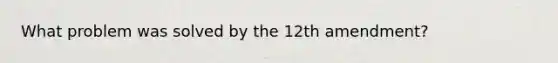 What problem was solved by the 12th amendment?