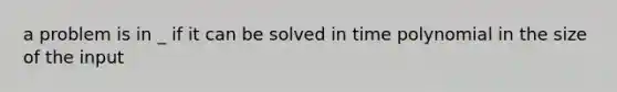 a problem is in _ if it can be solved in time polynomial in the size of the input