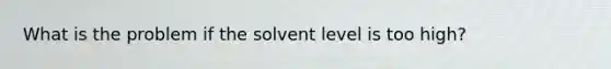 What is the problem if the solvent level is too high?