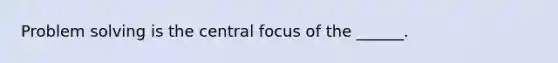 Problem solving is the central focus of the ______.