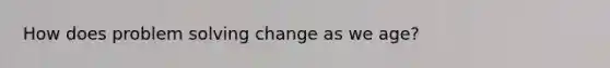 How does problem solving change as we age?