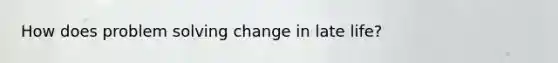 How does problem solving change in late life?