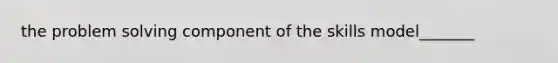 the problem solving component of the skills model_______