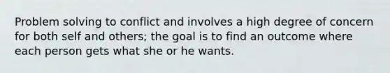 Problem solving to conflict and involves a high degree of concern for both self and others; the goal is to find an outcome where each person gets what she or he wants.