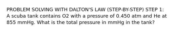 PROBLEM SOLVING WITH DALTON'S LAW (STEP-BY-STEP) STEP 1: A scuba tank contains O2 with a pressure of 0.450 atm and He at 855 mmHg. What is the total pressure in mmHg in the tank?