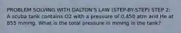 PROBLEM SOLVING WITH DALTON'S LAW (STEP-BY-STEP) STEP 2: A scuba tank contains O2 with a pressure of 0.450 atm and He at 855 mmHg. What is the total pressure in mmHg in the tank?