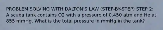 PROBLEM SOLVING WITH DALTON'S LAW (STEP-BY-STEP) STEP 2: A scuba tank contains O2 with a pressure of 0.450 atm and He at 855 mmHg. What is the total pressure in mmHg in the tank?