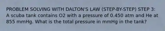 PROBLEM SOLVING WITH DALTON'S LAW (STEP-BY-STEP) STEP 3: A scuba tank contains O2 with a pressure of 0.450 atm and He at 855 mmHg. What is the total pressure in mmHg in the tank?