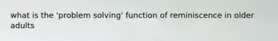 what is the 'problem solving' function of reminiscence in older adults