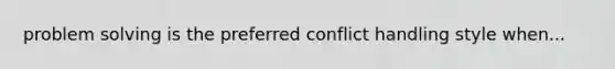 problem solving is the preferred conflict handling style when...