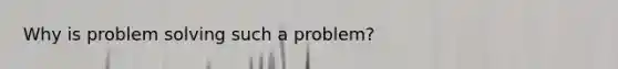 Why is problem solving such a problem?