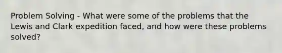 Problem Solving - What were some of the problems that the Lewis and Clark expedition faced, and how were these problems solved?
