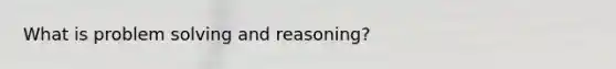 What is problem solving and reasoning?