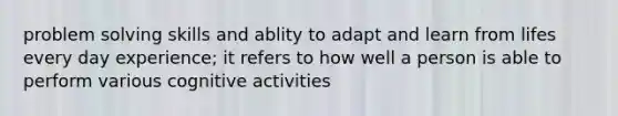 problem solving skills and ablity to adapt and learn from lifes every day experience; it refers to how well a person is able to perform various cognitive activities