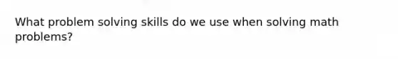 What problem solving skills do we use when solving math problems?