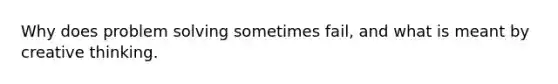 Why does problem solving sometimes fail, and what is meant by creative thinking.
