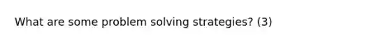 What are some problem solving strategies? (3)