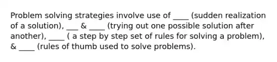 Problem solving strategies involve use of ____ (sudden realization of a solution), ___ & ____ (trying out one possible solution after another), ____ ( a step by step set of rules for solving a problem), & ____ (rules of thumb used to solve problems).