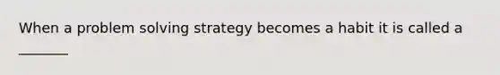 When a problem solving strategy becomes a habit it is called a _______