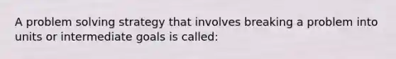 A problem solving strategy that involves breaking a problem into units or intermediate goals is called: