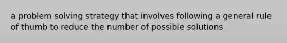 a problem solving strategy that involves following a general rule of thumb to reduce the number of possible solutions