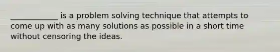 ____________ is a problem solving technique that attempts to come up with as many solutions as possible in a short time without censoring the ideas.