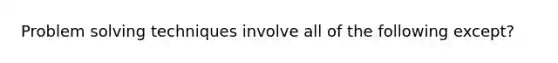 Problem solving techniques involve all of the following except?