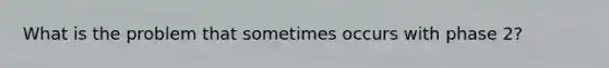 What is the problem that sometimes occurs with phase 2?