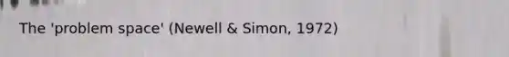 The 'problem space' (Newell & Simon, 1972)
