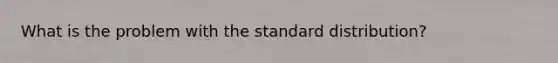 What is the problem with the standard distribution?