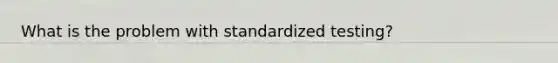 What is the problem with standardized testing?