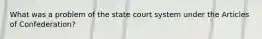 What was a problem of the state court system under the Articles of Confederation?