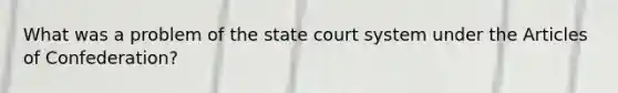 What was a problem of <a href='https://www.questionai.com/knowledge/kfigTrMIDq-the-state-court-system' class='anchor-knowledge'>the state court system</a> under <a href='https://www.questionai.com/knowledge/k5NDraRCFC-the-articles-of-confederation' class='anchor-knowledge'>the articles of confederation</a>?