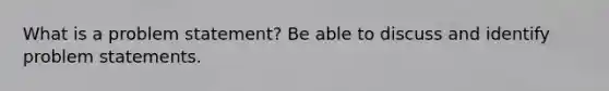 What is a problem statement? Be able to discuss and identify problem statements.