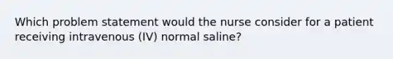 Which problem statement would the nurse consider for a patient receiving intravenous (IV) normal saline?