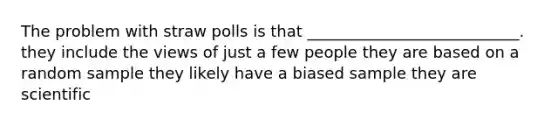 The problem with straw polls is that ___________________________. they include the views of just a few people they are based on a random sample they likely have a biased sample they are scientific