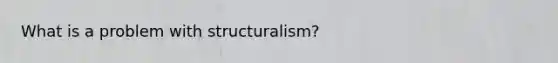 What is a problem with structuralism?