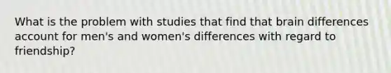 What is the problem with studies that find that brain differences account for men's and women's differences with regard to friendship?