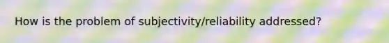 How is the problem of subjectivity/reliability addressed?