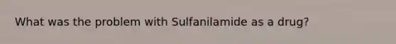 What was the problem with Sulfanilamide as a drug?