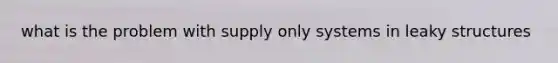 what is the problem with supply only systems in leaky structures