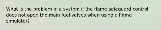 What is the problem in a system if the flame safeguard control does not open the main fuel valves when using a flame simulator?